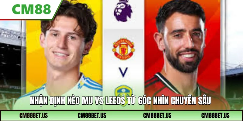 Nhận định kèo MU vs Leeds từ góc nhìn chuyên sâu