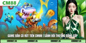 Game Bắn Cá Rút Tiền CM88 | Sảnh Giải Trí Đổi Thưởng Uy TÍn